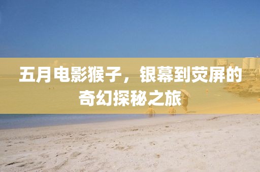 五月電影猴子,銀幕到熒屏的奇幻探秘之旅